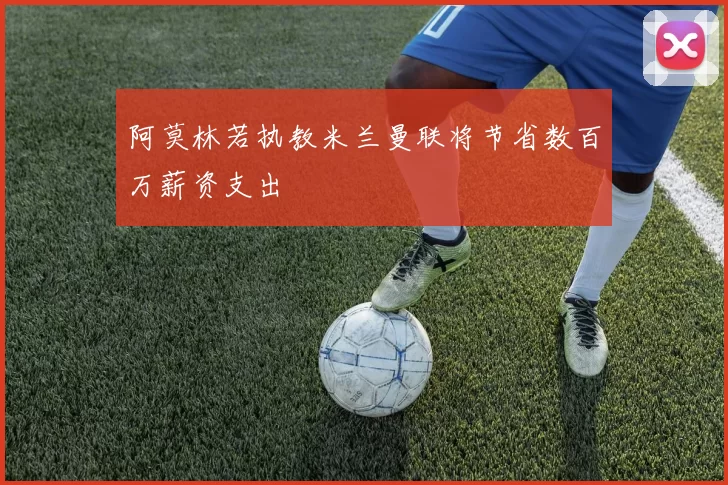 阿莫林若执教米兰曼联将节省数百万薪资支出
