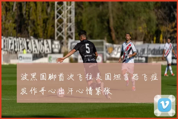波黑国脚首次飞往美国坦言恐飞症发作手心出汗心情紧张